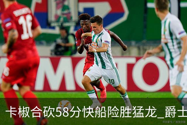 卡椒合砍58分快船险胜猛龙 爵士力克掘金3连胜